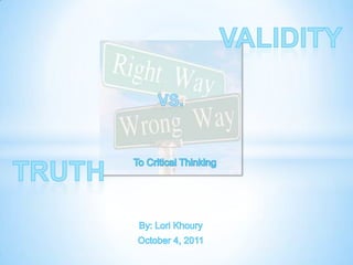 Validity Vs.  Truth    To Critical Thinking By: Lori Khoury October 4, 2011 