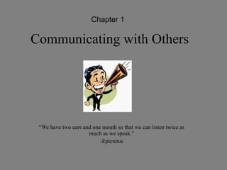 Communicating with Others “ We have two ears and one mouth so that we can listen twice as much as we speak.” -Epictetus Chapter 1 