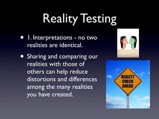 Reality Testing
• 1. Interpretations - no two
  realities are identical.
• Sharing and comparing our
  realities with those of
  others can help reduce
  distortions and differences
  among the many realities
  you have created.
 