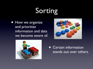 Sorting
• How we organize
  and prioritize
  information and data
  we become aware of.


                         • Certain information
                           stands out over others.
 