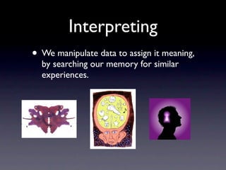 Interpreting
• We manipulate data to assign it meaning,
  by searching our memory for similar
  experiences.
 