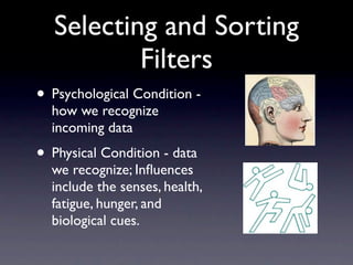 Selecting and Sorting
           Filters
• Psychological Condition -
  how we recognize
  incoming data
• Physical Condition - data
  we recognize; Inﬂuences
  include the senses, health,
  fatigue, hunger, and
  biological cues.
 