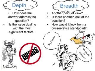 Depth
        Depth                         Breadth
    • How does the          •   Another point of view?
     answer address the     •   Is there another look at the
          question?             question?
•    Is the issue dealing   •   How would it look from a
        with the most           conservative standpoint?
     significant factors?
 