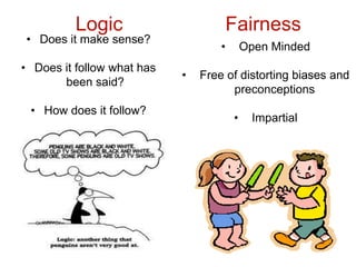 Logic                     Fairness
• Does it make sense?
                                    •       Open Minded
• Does it follow what has
                            •   Free of distorting biases and
       been said?
                                      preconceptions
 • How does it follow?
                                        •    Impartial
 
