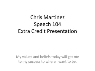 Chris MartinezSpeech 104 Extra Credit Presentation My values and beliefs today will get me to my success to where I want to be. 