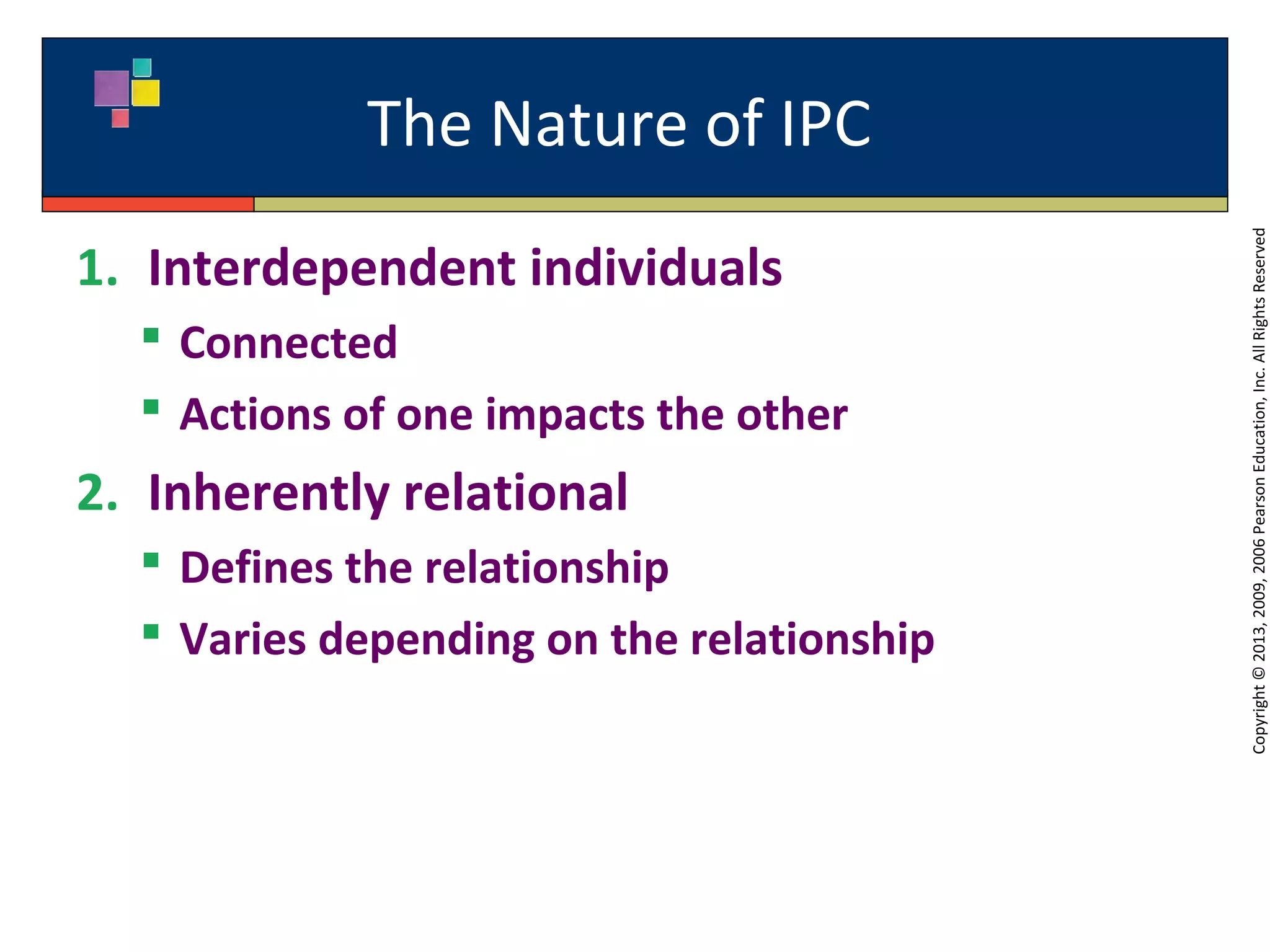 The Nature of IPC
Copyright©2013,2009,2006PearsonEducation,Inc.AllRightsReserved
1. Interdependent individuals
 Connected
 Actions of one impacts the other
2. Inherently relational
 Defines the relationship
 Varies depending on the relationship
 
