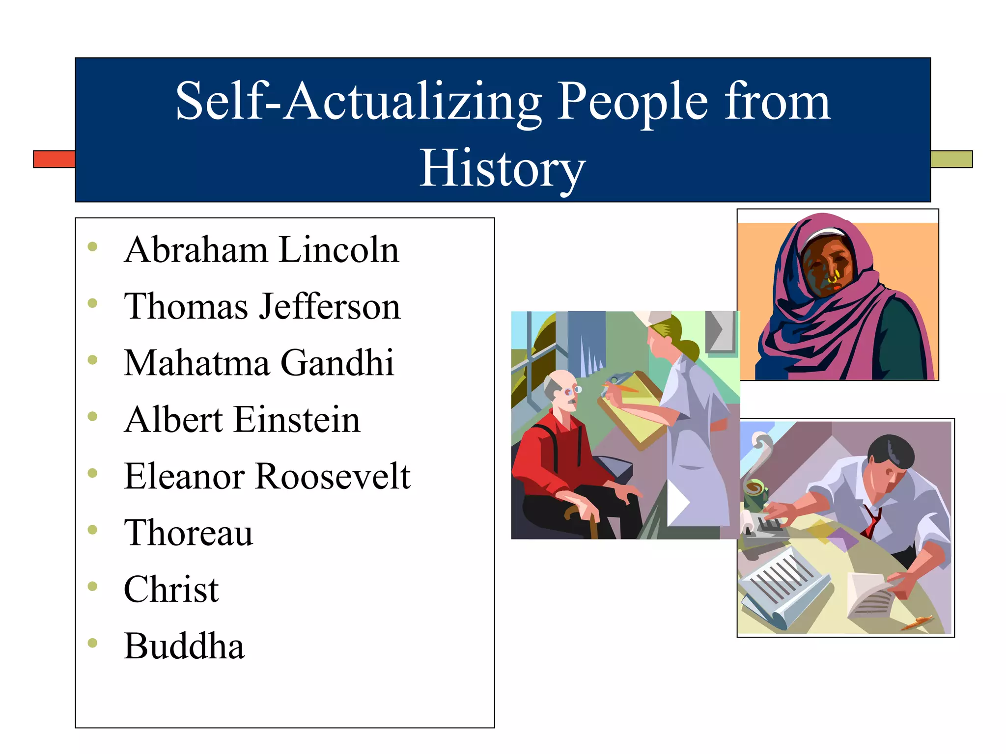 Self-Actualizing People from
History
• Abraham Lincoln
• Thomas Jefferson
• Mahatma Gandhi
• Albert Einstein
• Eleanor Roosevelt
• Thoreau
• Christ
• Buddha
 
