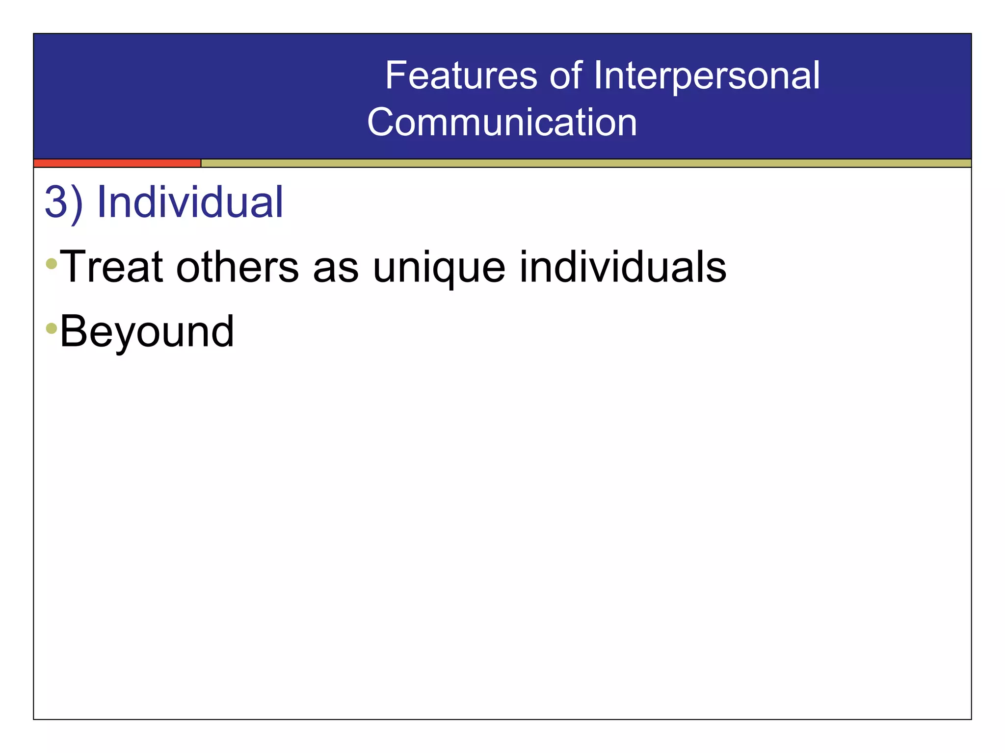 3) Individual
•Treat others as unique individuals
•Beyound
Features of Interpersonal
Communication
 