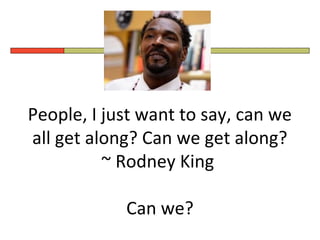 People, I just want to say, can we
all get along? Can we get along?
~ Rodney King
Can we?

 