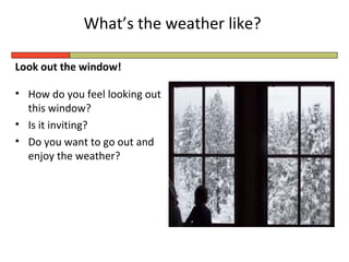 What’s the weather like?
Look out the window!
• How do you feel looking out
this window?
• Is it inviting?
• Do you want to go out and
enjoy the weather?

 