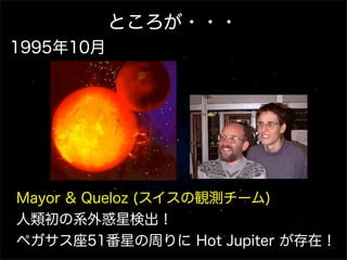 ところが・・・
1995年10月




Mayor & Queloz (スイスの観測チーム)
人類初の系外惑星検出！
ペガサス座51番星の周りに Hot Jupiter が存在！
 