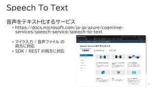 Speech To Text
ƥȻ륵`ӥ
? https://docs.microsoft.com/ja-jp/azure/cognitive-
services/speech-service/speech-to-text
? ޥ / ե 
Iˌ
? SDK / REST ΁Iˌ
6
 