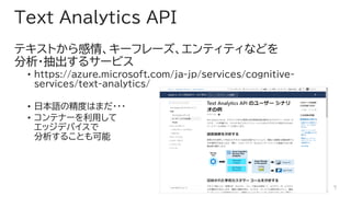 Text Analytics API
ƥȤ顢`ե`ƥƥʤɤ
?륵`ӥ
? https://azure.microsoft.com/ja-jp/services/cognitive-
services/text-analytics/
? ձZξȤϤޤ???
? ƥʩ`ä
åǥХ
뤳Ȥ
7
 