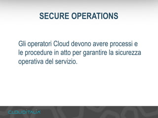 SECURE OPERATIONS 
Gli operatori Cloud devono avere processi e 
le procedure in atto per garantire la sicurezza 
operativa del servizio. 
 