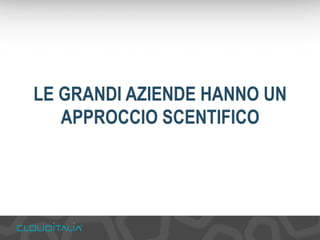 LE GRANDI AZIENDE HANNO UN 
APPROCCIO SCENTIFICO 
 