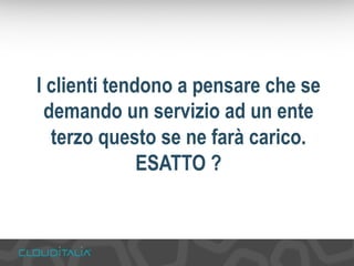 I clienti tendono a pensare che se 
demando un servizio ad un ente 
terzo questo se ne farà carico. 
ESATTO ? 
 