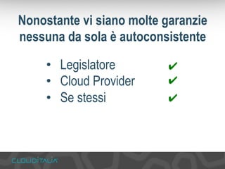 Nonostante vi siano molte garanzie 
nessuna da sola è autoconsistente 
• Legislatore 
• Cloud Provider 
• Se stessi 
✔ 
✔ 
✔ 
 