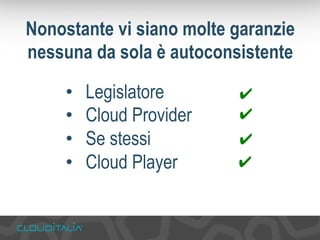 Nonostante vi siano molte garanzie 
nessuna da sola è autoconsistente 
• Legislatore 
• Cloud Provider 
• Se stessi 
• Cloud Player 
✔ 
✔ 
✔ 
✔ 
 