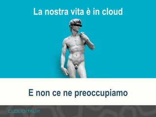 La nostra vita è in cloud 
E non ce ne preoccupiamo 
 