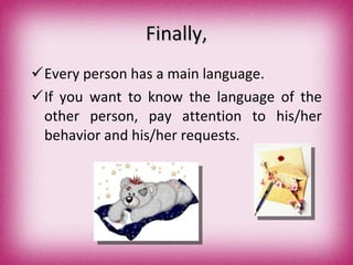 Finally, Every person has a main language. If you want to know the language of the other person, pay attention to his/her behavior and his/her requests. 