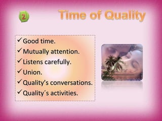 Good time. Mutually attention. Listens carefully. Union. Quality’s conversations. Quality´s activities. 