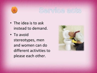 The idea is to ask instead to demand. To avoid stereotypes, men and women can do different activities to please each other. 