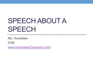 SPEECH ABOUT A 
SPEECH 
Ms. Huckabee 
CHS 
www.HuckabeeClassroom.com 
 