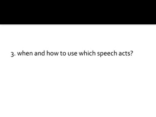3. when and how to use which speech acts?
 
