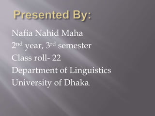 Nafia Nahid Maha
2nd year, 3rd semester
Class roll- 22
Department of Linguistics
University of Dhaka.