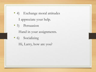 • 4) Exchange moral attitudes
I appreciate your help.
• 5) Persuasion
Hand in your assignments.
• 6) Socializing
Hi, Larry, how are you?
 