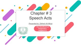 Chapter # 3
Speech Acts
Presented by: Zafreen Ali Mirza
The Handbook of
Pragmatics
Chapter # 3
 
