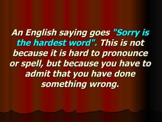 An English saying goes  &quot;Sorry is the hardest word&quot;.  This is not because it is hard to pronounce or spell, but because you have to admit that you have done something wrong. 
