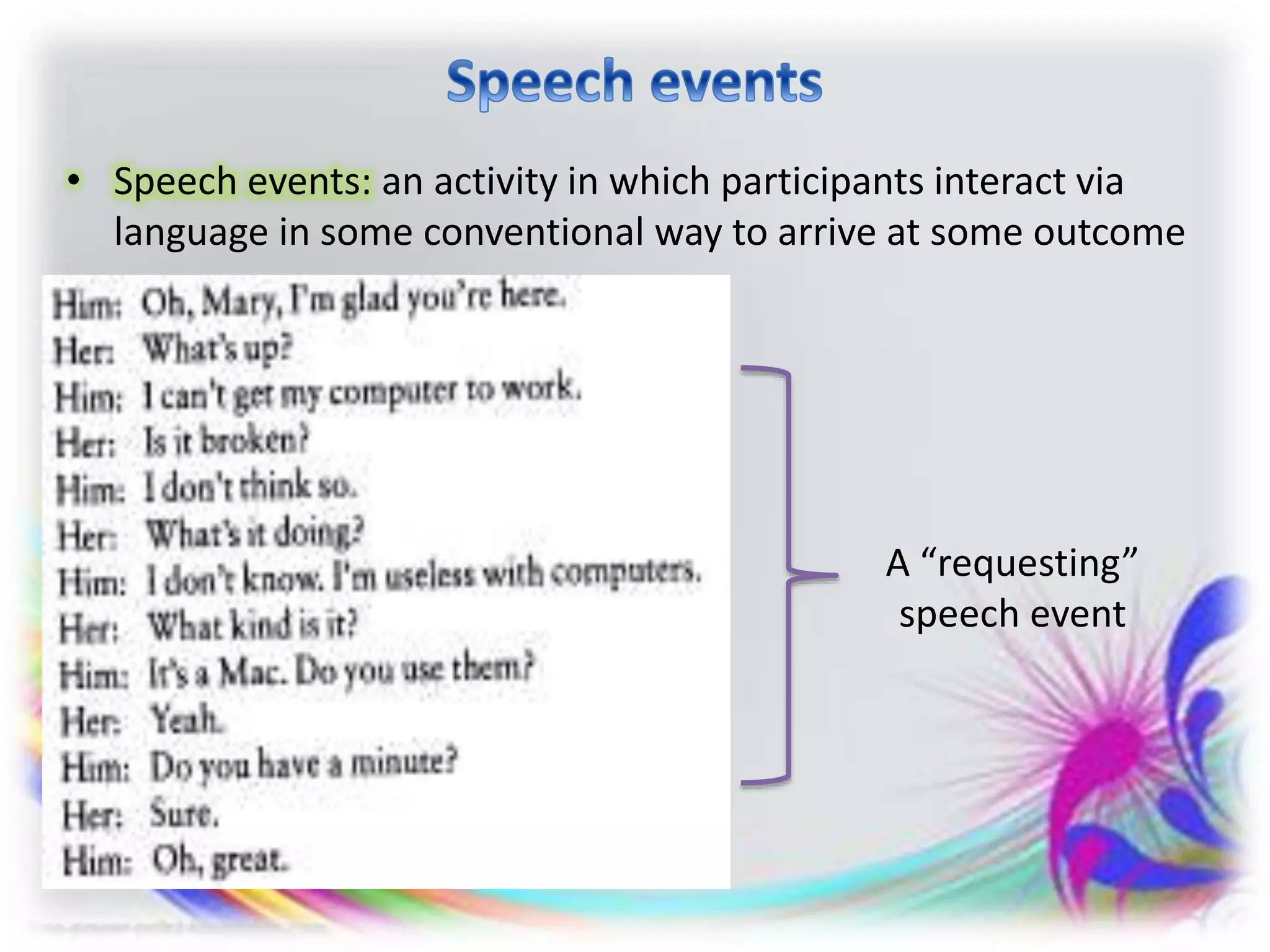 • Speech events: an activity in which participants interact via
language in some conventional way to arrive at some outcome
A “requesting”
speech event
 