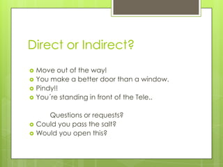 Direct or Indirect?
   Move out of the way!
   You make a better door than a window.
   Pindy!!
   You´re standing in front of the Tele..

       Questions or requests?
   Could you pass the salt?
   Would you open this?
 