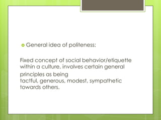  General   idea of politeness:

Fixed concept of social behavior/etiquette
within a culture, involves certain general
principles as being
tactful, generous, modest, sympathetic
towards others.
 