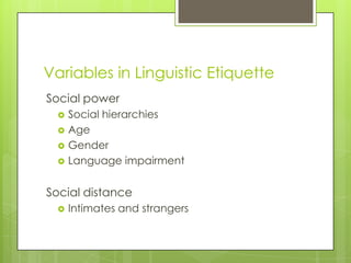 Variables in Linguistic Etiquette
Social power
     Social hierarchies
     Age
     Gender
     Language impairment


Social distance
     Intimates and strangers
 