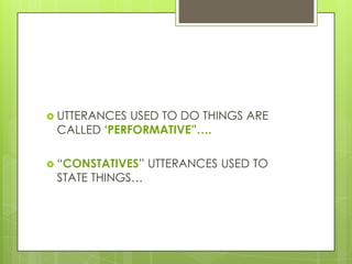 UTTERANCES USED TO DO THINGS ARE
 CALLED ‘PERFORMATIVE”….

 “CONSTATIVES”   UTTERANCES USED TO
 STATE THINGS…
 