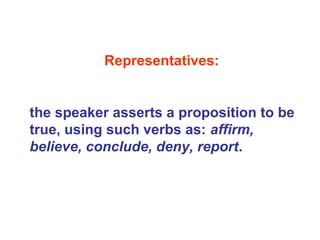 Representatives:
the speaker asserts a proposition to be
true, using such verbs as: affirm,
believe, conclude, deny, report.
 