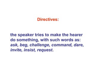 Directives:
the speaker tries to make the hearer
do something, with such words as:
ask, beg, challenge, command, dare,
invite, insist, request.
 