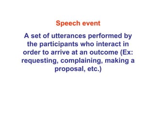 Speech event
A set of utterances performed by
the participants who interact in
order to arrive at an outcome (Ex:
requesting, complaining, making a
proposal, etc.)
 