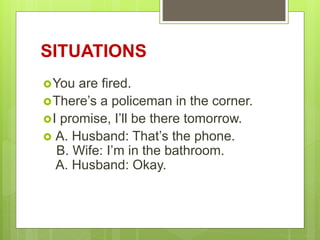 SITUATIONS
You are fired.
There’s a policeman in the corner.
I promise, I’ll be there tomorrow.
 A. Husband: That’s the phone.
B. Wife: I’m in the bathroom.
A. Husband: Okay.
 
