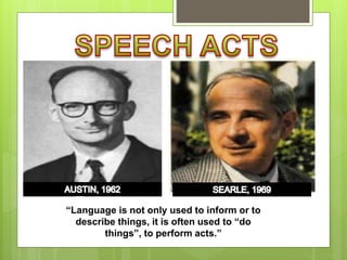 “Language is not only used to inform or to
describe things, it is often used to “do
things”, to perform acts.”
 