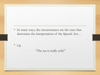 • In many ways, the circumstances are the ones that
determine the interpretation of the Speech Act…
• e.g.
“The tea is really cold.”
 