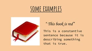 some examples
“ This book is red”
This is a constantive
sentence because it is
describing something
that is true.
 