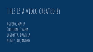 This is a video created by
Aguero, Mayra
Chocobar, Ivana
Lagrotta, Daniela
Nuñez, Alejandro
 