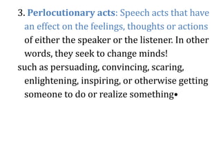 3. Perlocutionary acts: Speech acts that have
an effect on the feelings, thoughts or actions
of either the speaker or the ...