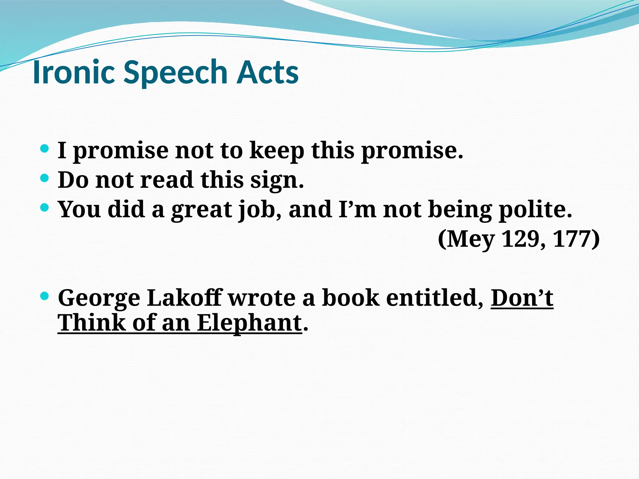 Ironic Speech Acts
 I promise not to keep this promise.
 Do not read this sign.
 You did a great job, and I’m not being polite.
(Mey 129, 177)
 George Lakoff wrote a book entitled, Don’t
Think of an Elephant.
 