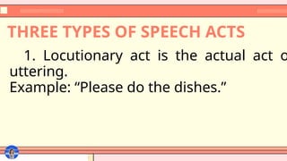 THREE TYPES OF SPEECH ACTS
1. Locutionary act is the actual act o
uttering.
Example: “Please do the dishes.”
 