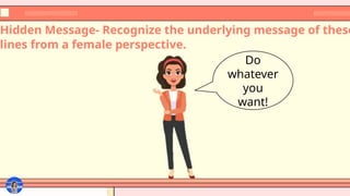 Hidden Message- Recognize the underlying message of these
lines from a female perspective.
Do
whatever
you
want!
 