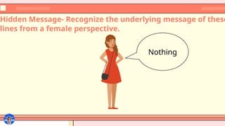 Hidden Message- Recognize the underlying message of these
lines from a female perspective.
Nothing
 